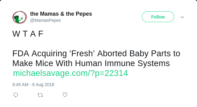 Tweet from @MamasPepes: " W T A F FDA Acquiring ‘Fresh’ Aborted Baby Parts to Make Mice With Human Immune Systems https://michaelsavage.com/?p=22314 "